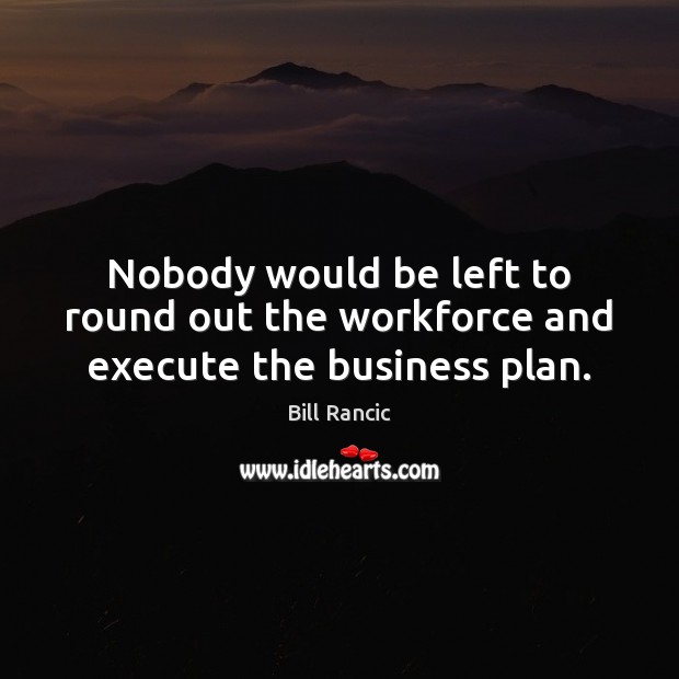 Nobody would be left to round out the workforce and execute the business plan. Bill Rancic Picture Quote