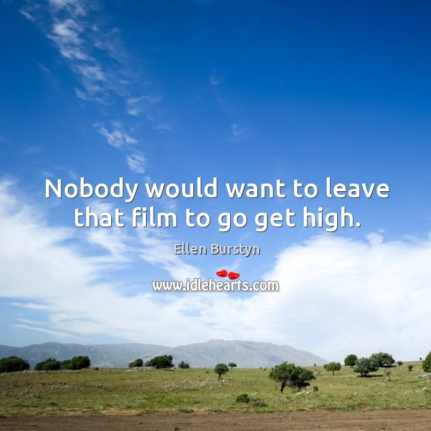 Nobody would want to leave that film to go get high. Ellen Burstyn Picture Quote