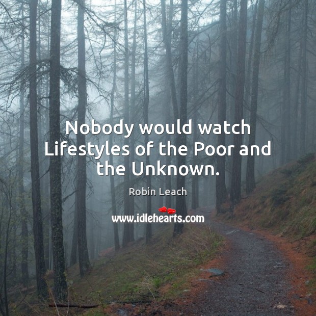 Nobody would watch Lifestyles of the Poor and the Unknown. Robin Leach Picture Quote