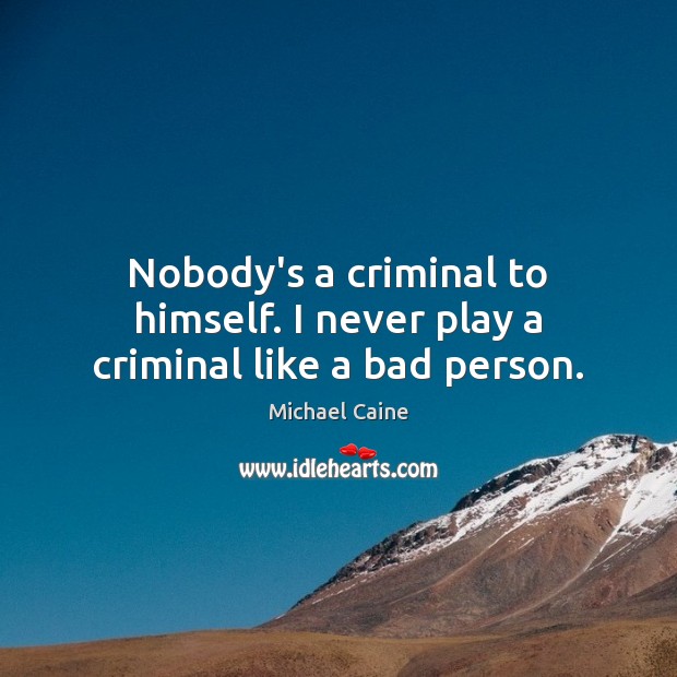 Nobody’s a criminal to himself. I never play a criminal like a bad person. Michael Caine Picture Quote