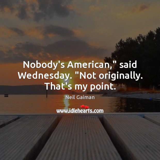 Nobody’s American,” said Wednesday. “Not originally. That’s my point. Neil Gaiman Picture Quote