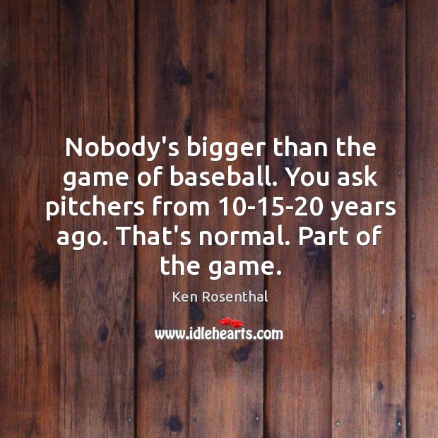 Nobody’s bigger than the game of baseball. You ask pitchers from 10-15 Ken Rosenthal Picture Quote