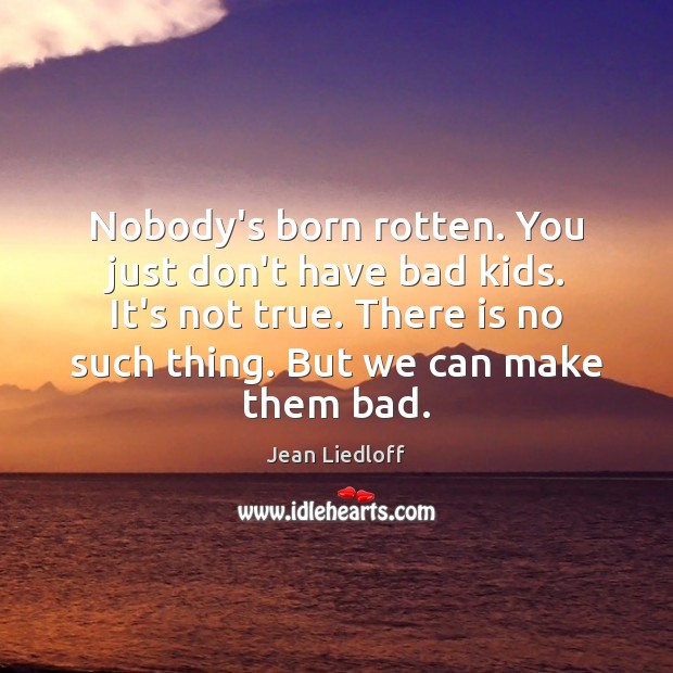 Nobody’s born rotten. You just don’t have bad kids. It’s not true. Jean Liedloff Picture Quote