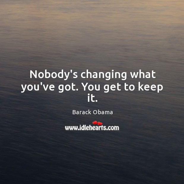 Nobody’s changing what you’ve got. You get to keep it. Barack Obama Picture Quote