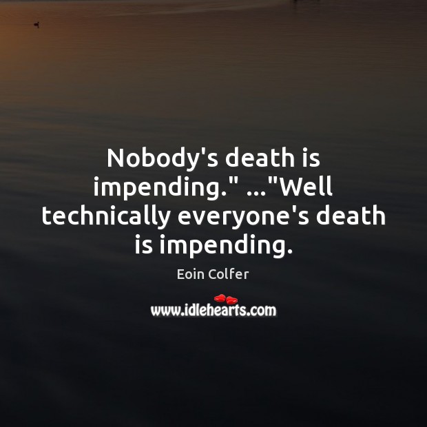 Nobody’s death is impending.” …”Well technically everyone’s death is impending. Eoin Colfer Picture Quote