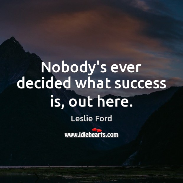 Nobody’s ever decided what success is, out here. Leslie Ford Picture Quote