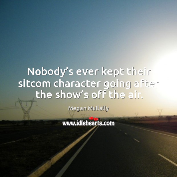 Nobody’s ever kept their sitcom character going after the show’s off the air. Megan Mullally Picture Quote