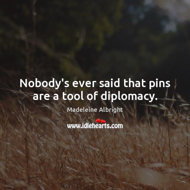 Nobody’s ever said that pins are a tool of diplomacy. Madeleine Albright Picture Quote