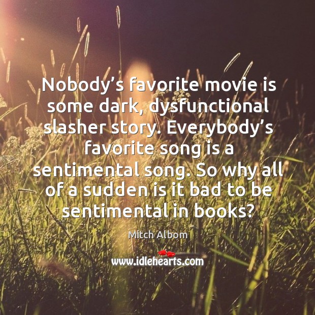 Nobody’s favorite movie is some dark, dysfunctional slasher story. Everybody’s favorite song is a sentimental song. Mitch Albom Picture Quote