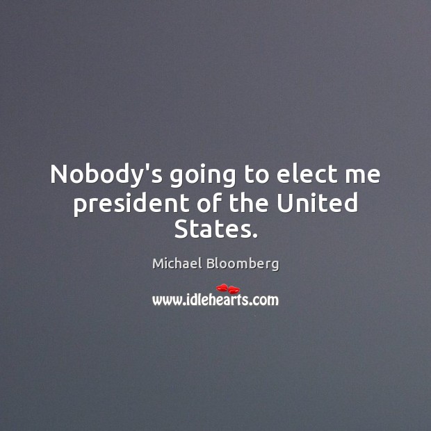 Nobody’s going to elect me president of the United States. Michael Bloomberg Picture Quote