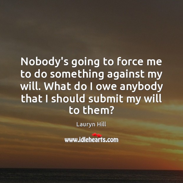 Nobody’s going to force me to do something against my will. What Lauryn Hill Picture Quote