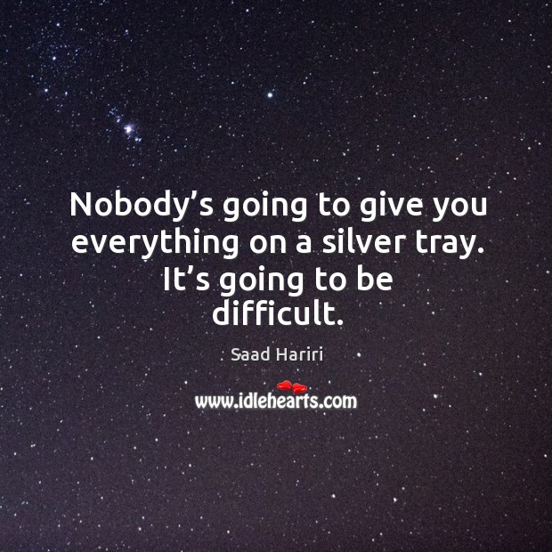 Nobody’s going to give you everything on a silver tray. It’s going to be difficult. Image
