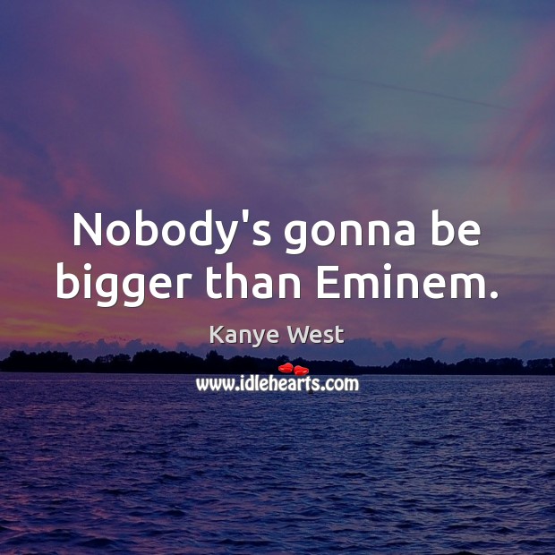 Nobody’s gonna be bigger than Eminem. Kanye West Picture Quote