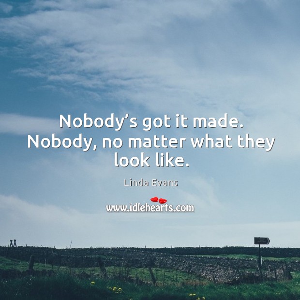Nobody’s got it made. Nobody, no matter what they look like. Linda Evans Picture Quote