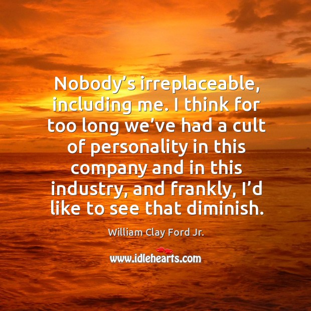 Nobody’s irreplaceable, including me. I think for too long we’ve had a cult of personality William Clay Ford Jr. Picture Quote