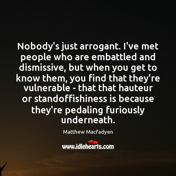 Nobody’s just arrogant. I’ve met people who are embattled and dismissive, but Matthew Macfadyen Picture Quote