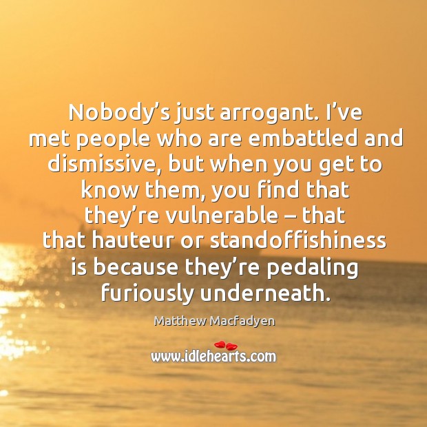 Nobody’s just arrogant. I’ve met people who are embattled and dismissive Matthew Macfadyen Picture Quote