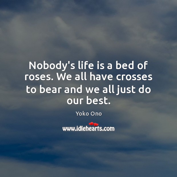 Nobody’s life is a bed of roses. We all have crosses to bear and we all just do our best. Image
