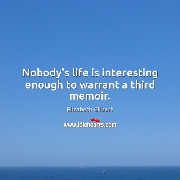 Nobody’s life is interesting enough to warrant a third memoir. Elizabeth Gilbert Picture Quote