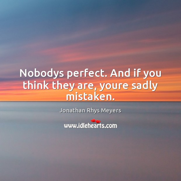 Nobodys perfect. And if you think they are, youre sadly mistaken. Jonathan Rhys Meyers Picture Quote