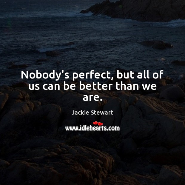 Nobody’s perfect, but all of us can be better than we are. Jackie Stewart Picture Quote