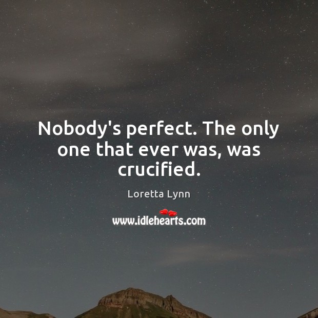 Nobody’s perfect. The only one that ever was, was crucified. Image