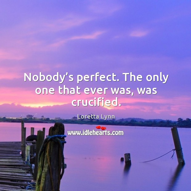 Nobody’s perfect. The only one that ever was, was crucified. Image