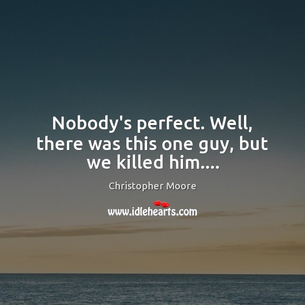 Nobody’s perfect. Well, there was this one guy, but we killed him…. Christopher Moore Picture Quote