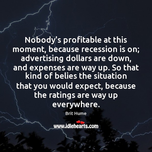 Nobody’s profitable at this moment, because recession is on; advertising dollars are Brit Hume Picture Quote