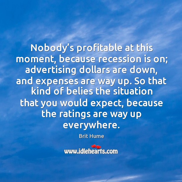 Nobody’s profitable at this moment, because recession is on; Brit Hume Picture Quote