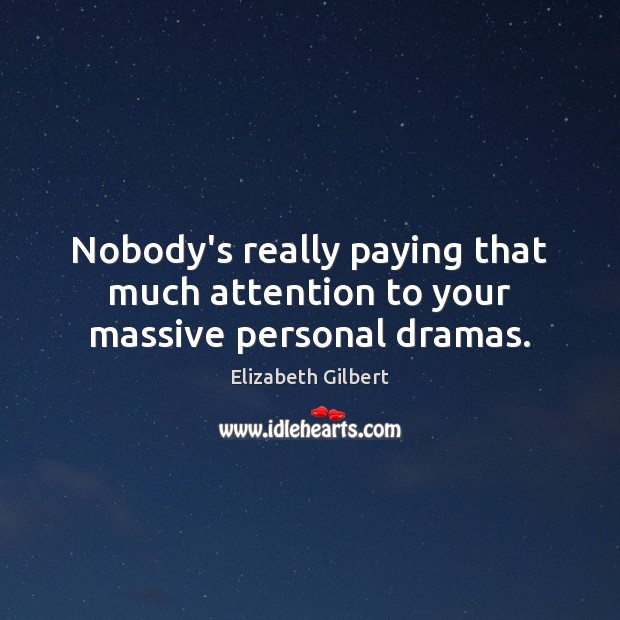 Nobody’s really paying that much attention to your massive personal dramas. Elizabeth Gilbert Picture Quote