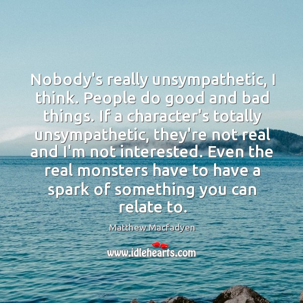 Nobody’s really unsympathetic, I think. People do good and bad things. If Matthew Macfadyen Picture Quote
