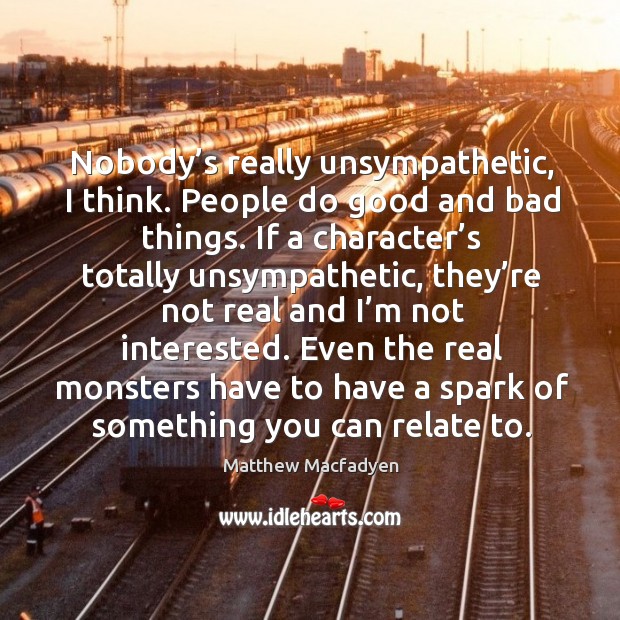 Nobody’s really unsympathetic, I think. People do good and bad things. Image