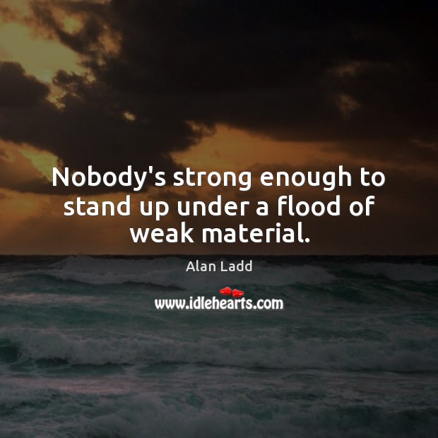 Nobody’s strong enough to stand up under a flood of weak material. Image