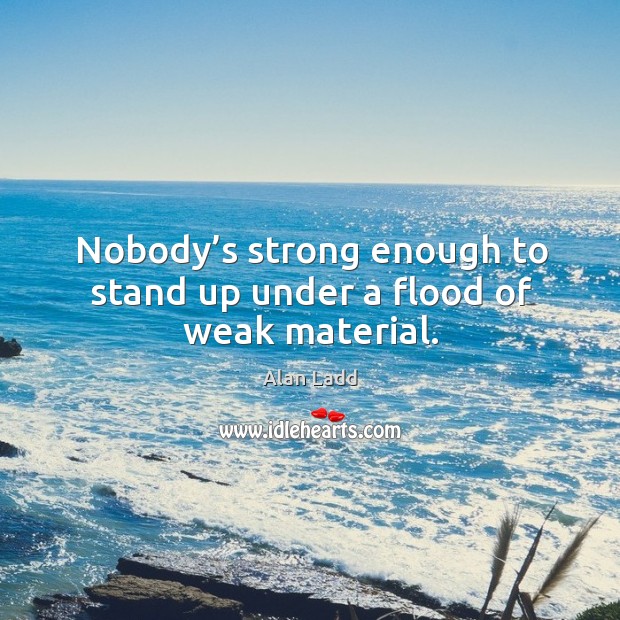 Nobody’s strong enough to stand up under a flood of weak material. Alan Ladd Picture Quote