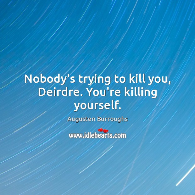 Nobody’s trying to kill you, Deirdre. You’re killing yourself. Augusten Burroughs Picture Quote