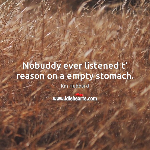 Nobuddy ever listened t’ reason on a empty stomach. Kin Hubbard Picture Quote