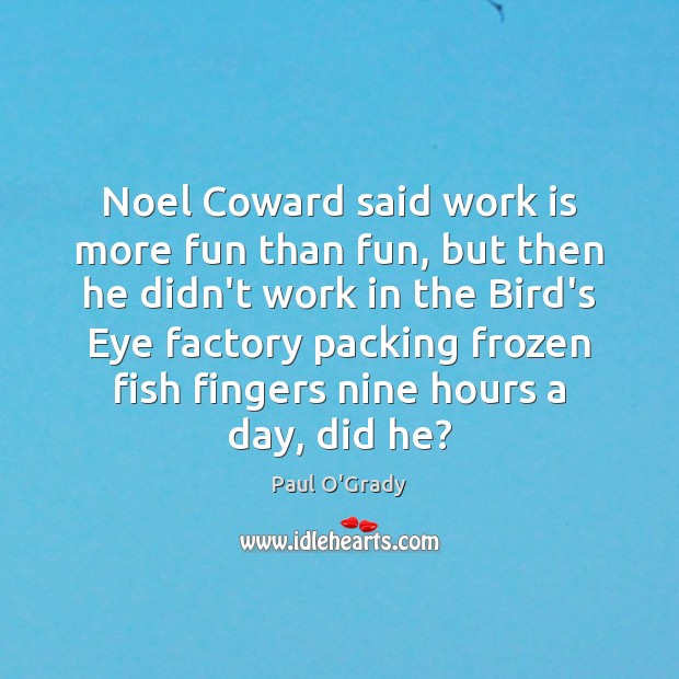 Noel Coward said work is more fun than fun, but then he Paul O’Grady Picture Quote