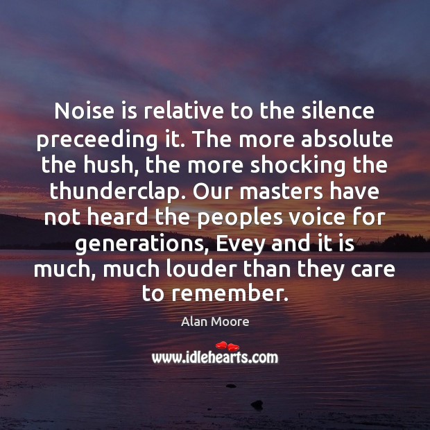 Noise is relative to the silence preceeding it. The more absolute the Alan Moore Picture Quote