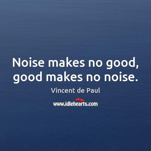 Noise makes no good, good makes no noise. Vincent de Paul Picture Quote