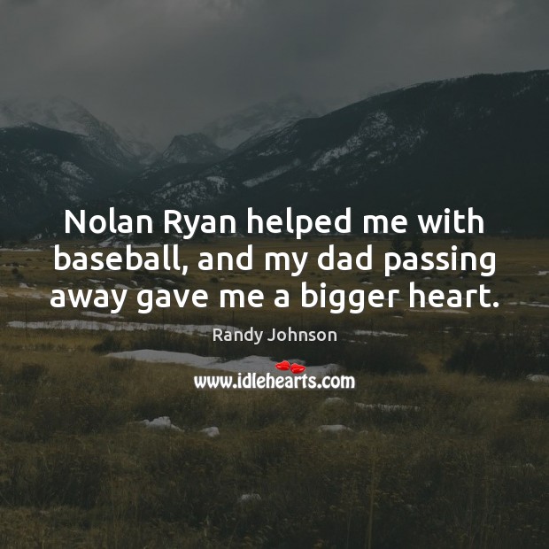 Nolan Ryan helped me with baseball, and my dad passing away gave me a bigger heart. Randy Johnson Picture Quote