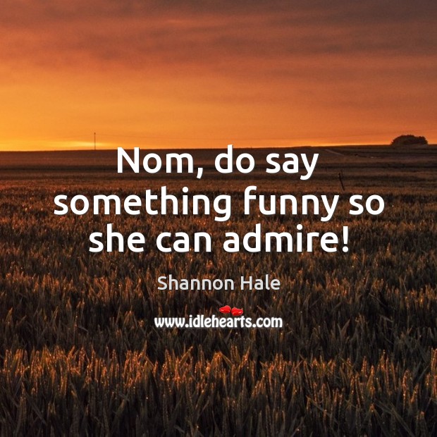 Nom, do say something funny so she can admire! Shannon Hale Picture Quote