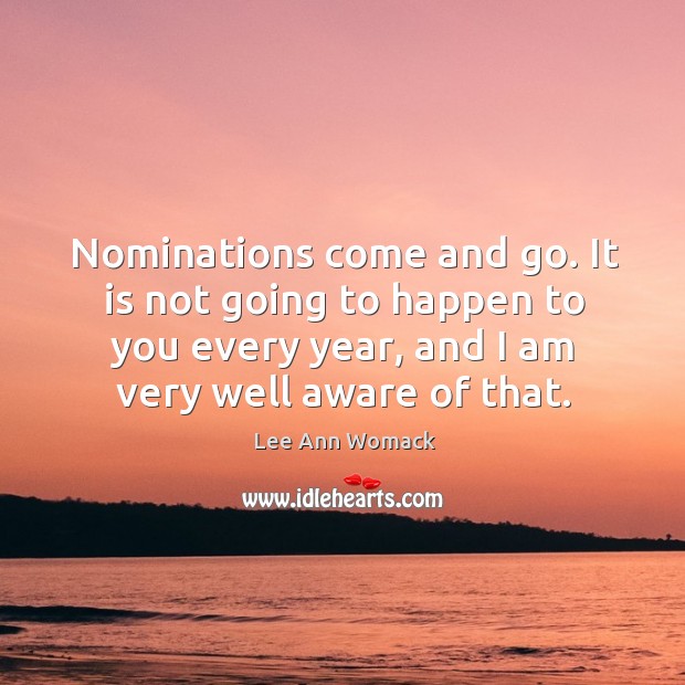 Nominations come and go. It is not going to happen to you every year, and I am very well aware of that. Image