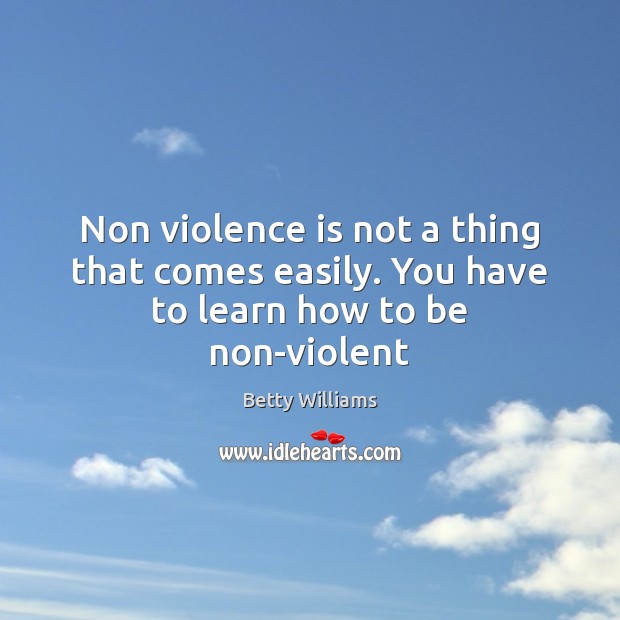 Non violence is not a thing that comes easily. You have to learn how to be non-violent Betty Williams Picture Quote