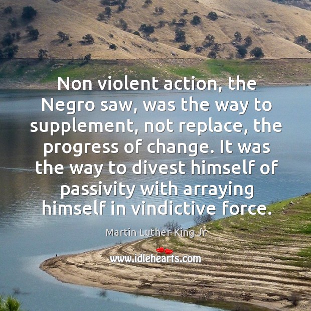Non violent action, the negro saw, was the way to supplement, not replace, the progress of change. Progress Quotes Image