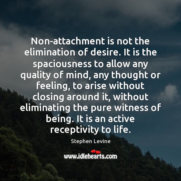 Non-attachment is not the elimination of desire. It is the spaciousness to Stephen Levine Picture Quote