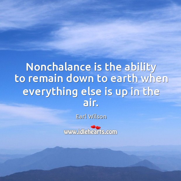 Nonchalance is the ability to remain down to earth when everything else is up in the air. Earl Wilson Picture Quote