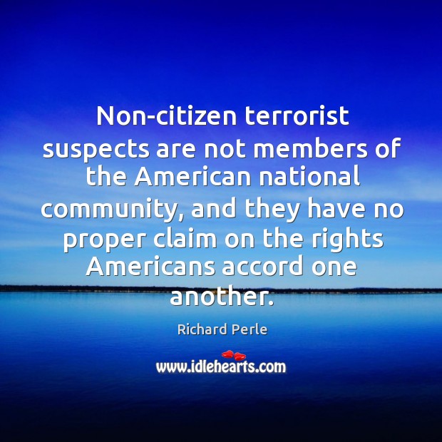 Non-citizen terrorist suspects are not members of the American national community, and Richard Perle Picture Quote
