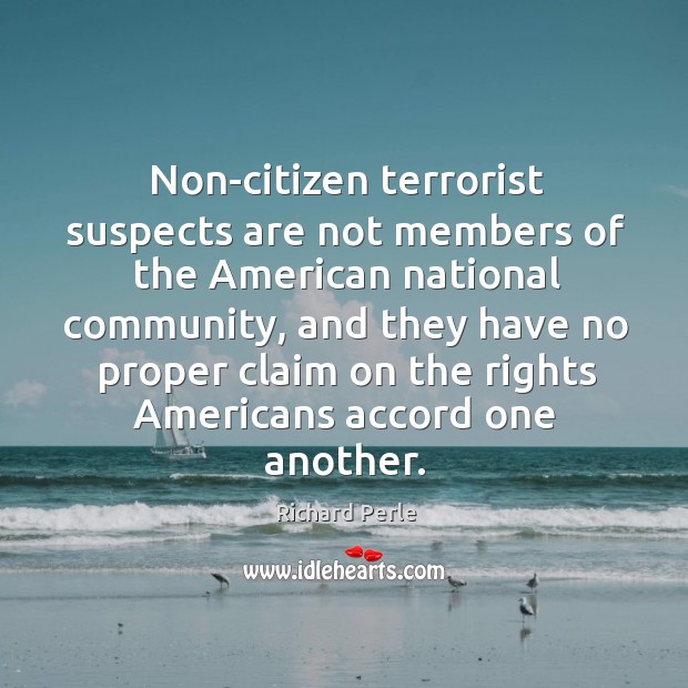 Non-citizen terrorist suspects are not members of the american national community Richard Perle Picture Quote
