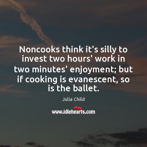 Noncooks think it’s silly to invest two hours’ work in two minutes’ Julia Child Picture Quote